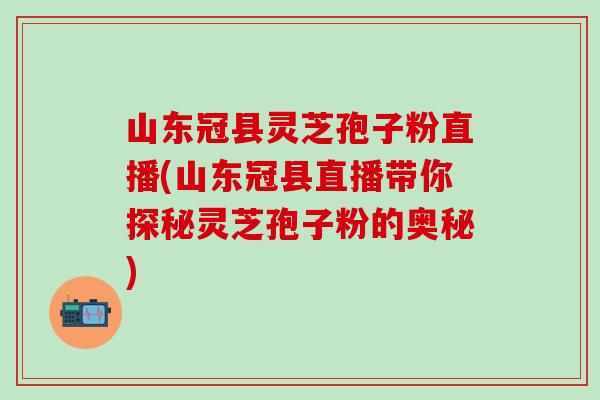 山东冠县灵芝孢子粉直播(山东冠县直播带你探秘灵芝孢子粉的奥秘)
