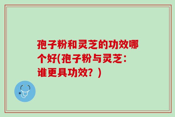 孢子粉和灵芝的功效哪个好(孢子粉与灵芝：谁更具功效？)