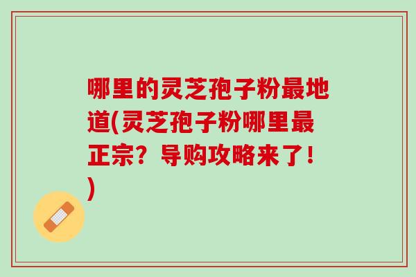 哪里的灵芝孢子粉地道(灵芝孢子粉哪里正宗?导购攻略来了!) 哪里的灵芝孢子粉地道(灵芝孢子粉哪里正宗?导购攻略来了!)