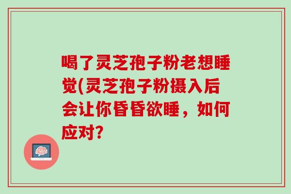喝了灵芝孢子粉老想睡觉(灵芝孢子粉摄入后会让你昏昏欲睡，如何应对？