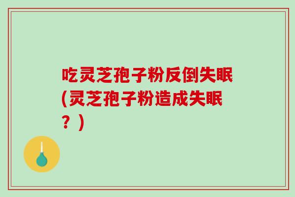 吃灵芝孢子粉反倒(灵芝孢子粉造成?) 吃灵芝孢子粉反倒(灵芝孢子粉造成?)