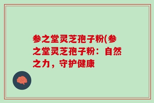 参之堂灵芝孢子粉(参之堂灵芝孢子粉：自然之力，守护健康