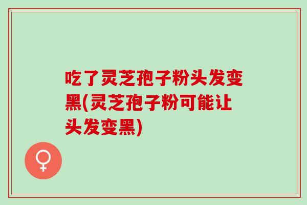吃了灵芝孢子粉头发变黑(灵芝孢子粉可能让头发变黑)