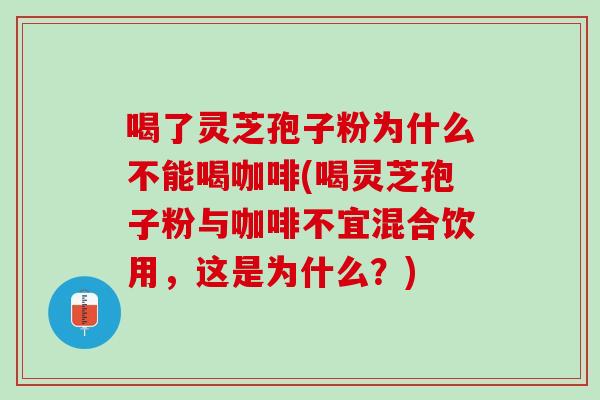 喝了灵芝孢子粉为什么不能喝咖啡(喝灵芝孢子粉与咖啡不宜混合饮用，这是为什么？)
