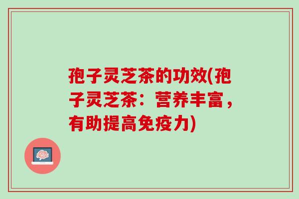 孢子灵芝茶的功效(孢子灵芝茶：营养丰富，有助提高免疫力)