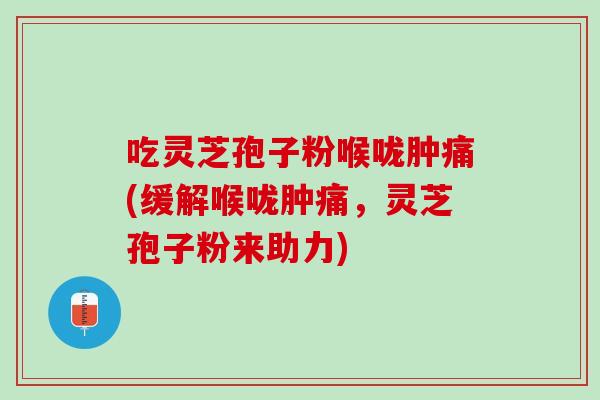 吃灵芝孢子粉喉咙肿痛(缓解喉咙肿痛，灵芝孢子粉来助力)