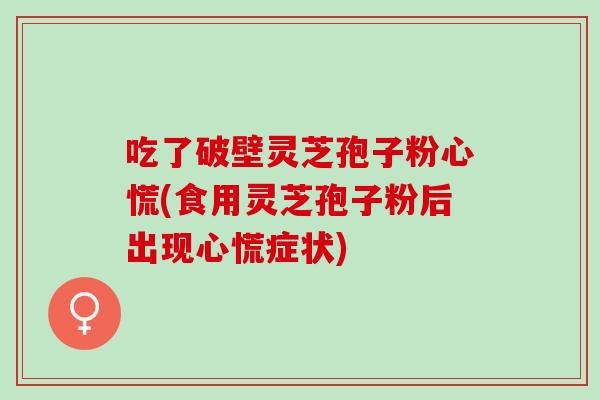 吃了破壁灵芝孢子粉心慌(食用灵芝孢子粉后出现心慌症状)
