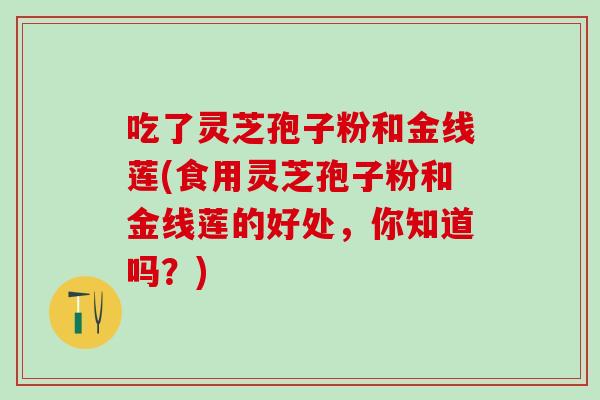 吃了灵芝孢子粉和金线莲(食用灵芝孢子粉和金线莲的好处，你知道吗？)