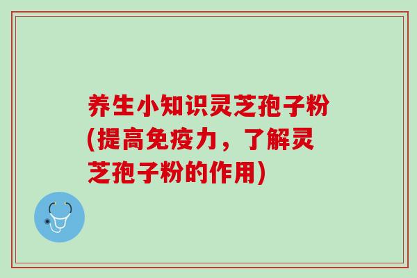 养生小知识灵芝孢子粉(提高免疫力，了解灵芝孢子粉的作用)