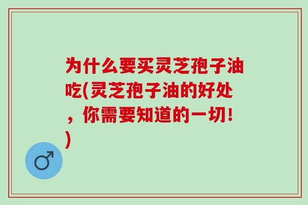 为什么要买灵芝孢子油吃(灵芝孢子油的好处,你需要知道的一切!) 为什么要买灵芝孢子油吃(灵芝孢子油的好处,你需要知道的一切!)