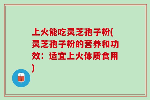 上火能吃灵芝孢子粉(灵芝孢子粉的营养和功效：适宜上火体质食用)