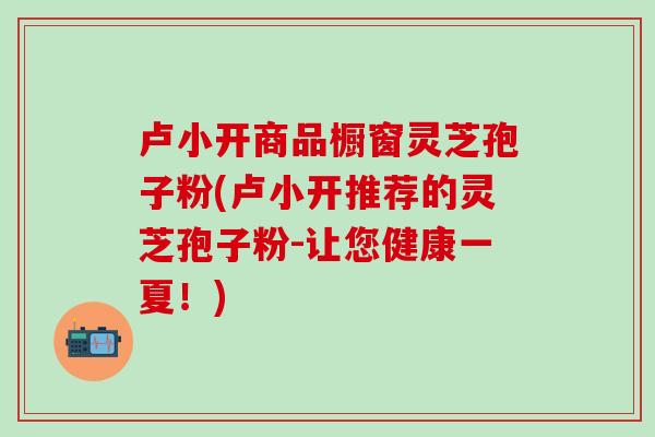 卢小开商品橱窗灵芝孢子粉(卢小开推荐的灵芝孢子粉-让您健康一夏！)
