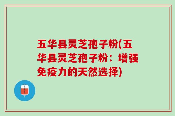 五华县灵芝孢子粉(五华县灵芝孢子粉：增强免疫力的天然选择)