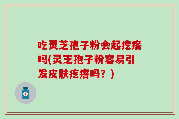 吃灵芝孢子粉会起疙瘩吗(灵芝孢子粉容易引发皮肤疙瘩吗？)