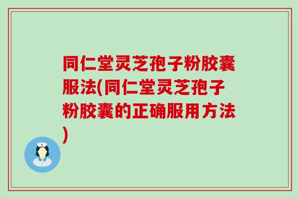 同仁堂灵芝孢子粉胶囊服法(同仁堂灵芝孢子粉胶囊的正确服用方法)