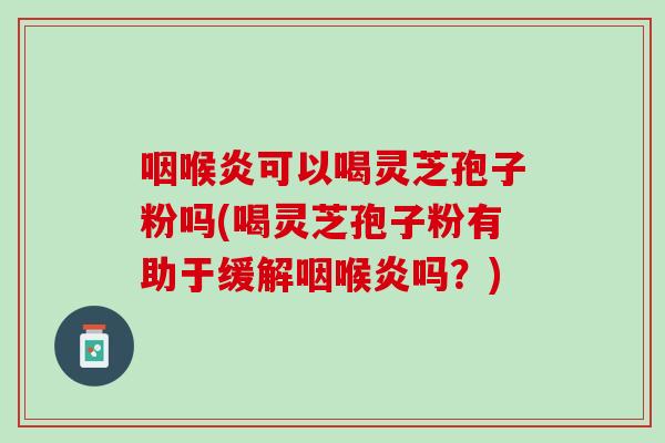 咽喉炎可以喝灵芝孢子粉吗(喝灵芝孢子粉有助于缓解咽喉炎吗？)