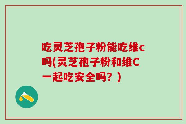 吃灵芝孢子粉能吃维c吗(灵芝孢子粉和维C一起吃安全吗？)