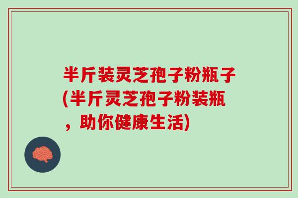 半斤装灵芝孢子粉瓶子(半斤灵芝孢子粉装瓶，助你健康生活)