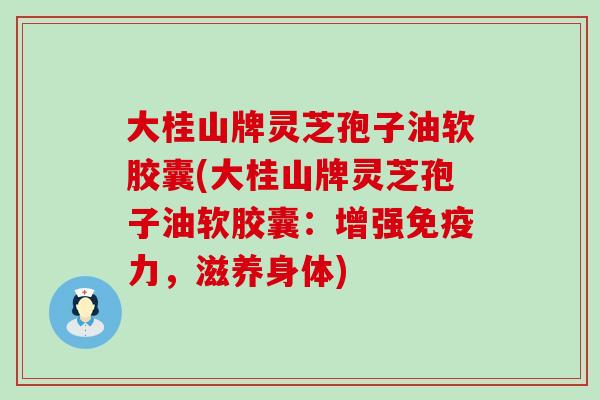 大桂山牌灵芝孢子油软胶囊(大桂山牌灵芝孢子油软胶囊：增强免疫力，滋养身体)