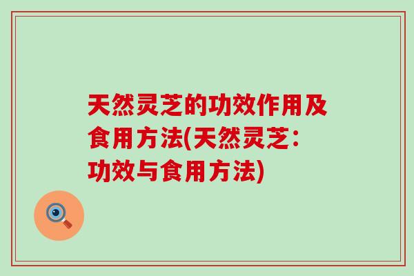 天然灵芝的功效作用及食用方法(天然灵芝：功效与食用方法)