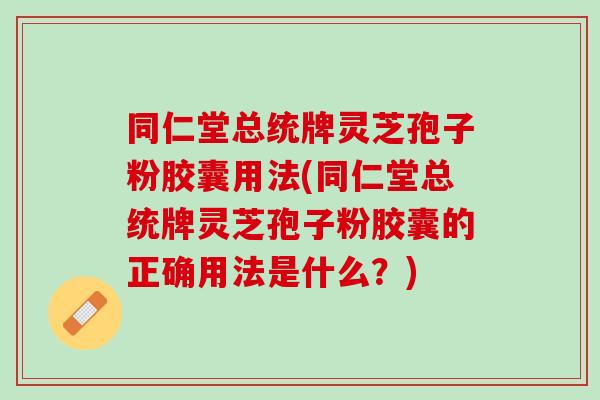 同仁堂总统牌灵芝孢子粉胶囊用法(同仁堂总统牌灵芝孢子粉胶囊的正确用法是什么？)