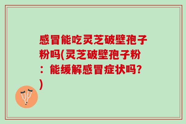 感冒能吃灵芝破壁孢子粉吗(灵芝破壁孢子粉：能缓解感冒症状吗？)