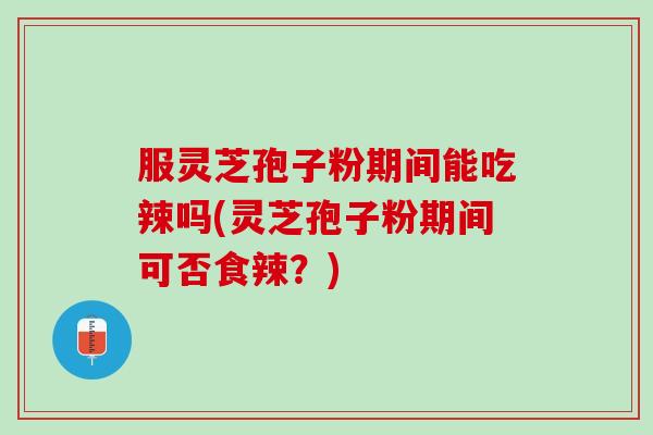 服灵芝孢子粉期间能吃辣吗(灵芝孢子粉期间可否食辣？)