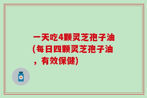 一天吃4颗灵芝孢子油(每日四颗灵芝孢子油，有效保健)