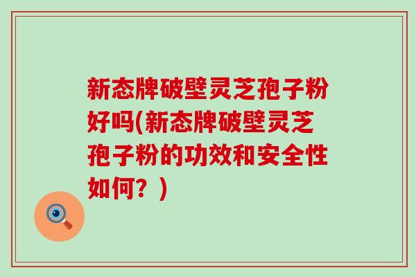新态牌破壁灵芝孢子粉好吗(新态牌破壁灵芝孢子粉的功效和安全性如何？)