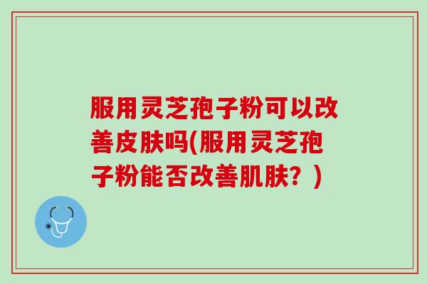 服用灵芝孢子粉可以改善皮肤吗(服用灵芝孢子粉能否改善肌肤？)