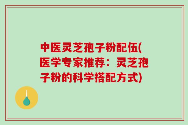 中医灵芝孢子粉配伍(医学专家推荐：灵芝孢子粉的科学搭配方式)
