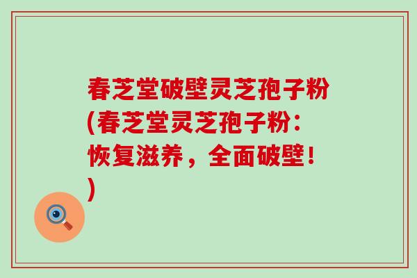 春芝堂破壁灵芝孢子粉(春芝堂灵芝孢子粉：恢复滋养，全面破壁！)