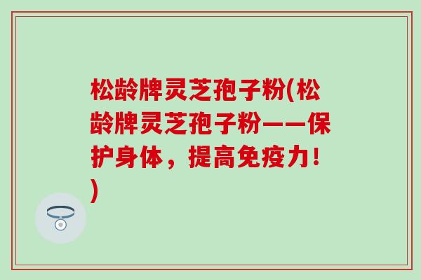 松龄牌灵芝孢子粉(松龄牌灵芝孢子粉——保护身体，提高免疫力！)