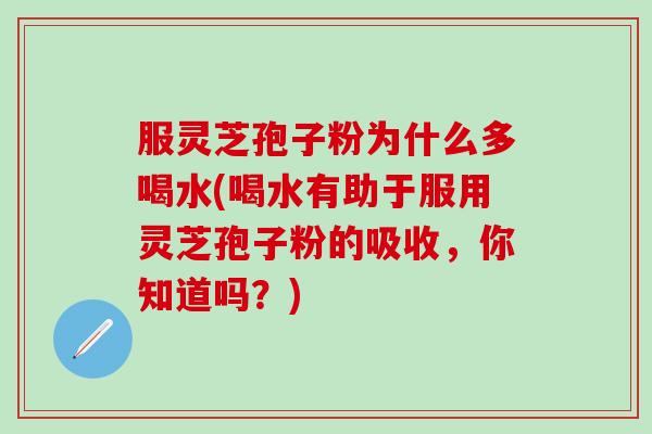 服灵芝孢子粉为什么多喝水(喝水有助于服用灵芝孢子粉的吸收，你知道吗？)
