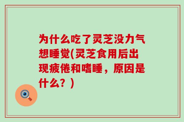 为什么吃了灵芝没力气想睡觉(灵芝食用后出现疲倦和嗜睡,原因是什么?) 为什么吃了灵芝没力气想睡觉(灵芝食用后出现疲倦和嗜睡,原因是什么?)