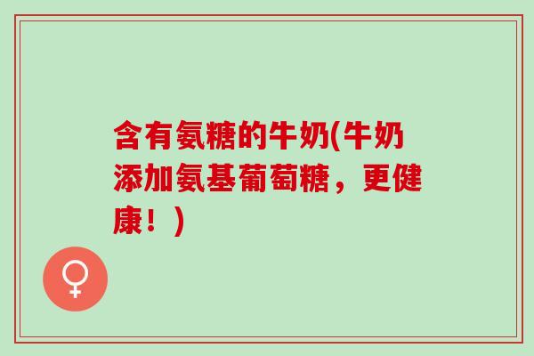 含有氨糖的牛奶(牛奶添加氨基葡萄糖，更健康！)
