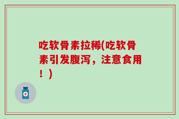 吃软骨素拉稀(吃软骨素引发腹泻，注意食用！)