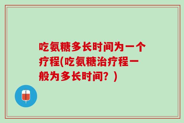 吃氨糖多长时间为一个疗程(吃氨糖治疗程一般为多长时间？)