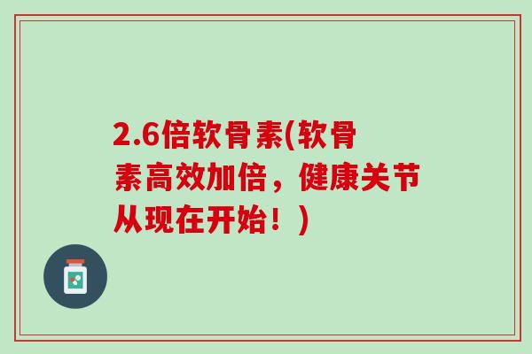 2.6倍软骨素(软骨素高效加倍，健康关节从现在开始！)