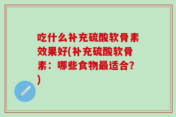 吃什么补充硫酸软骨素效果好(补充硫酸软骨素：哪些食物最适合？)