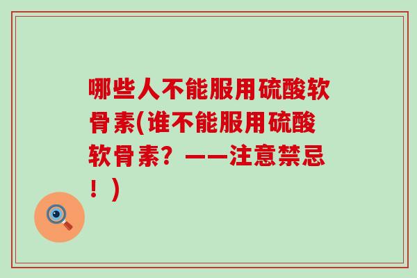 哪些人不能服用硫酸软骨素(谁不能服用硫酸软骨素？——注意禁忌！)