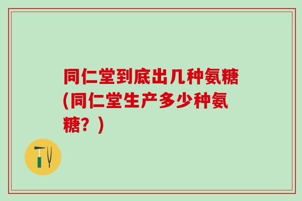 同仁堂到底出几种氨糖(同仁堂生产多少种氨糖？)