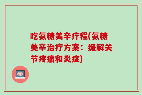 吃氨糖美辛疗程(氨糖美辛治疗方案：缓解关节疼痛和炎症)