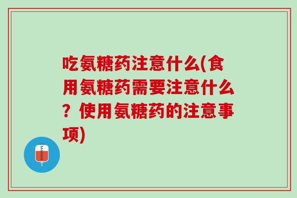 吃氨糖药注意什么(食用氨糖药需要注意什么？使用氨糖药的注意事项)