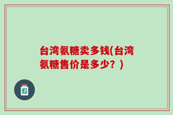 台湾氨糖卖多钱(台湾氨糖售价是多少？)