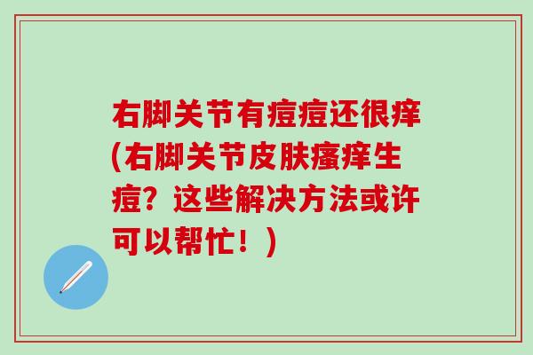 右脚关节有痘痘还很痒(右脚关节皮肤瘙痒生痘？这些解决方法或许可以帮忙！)