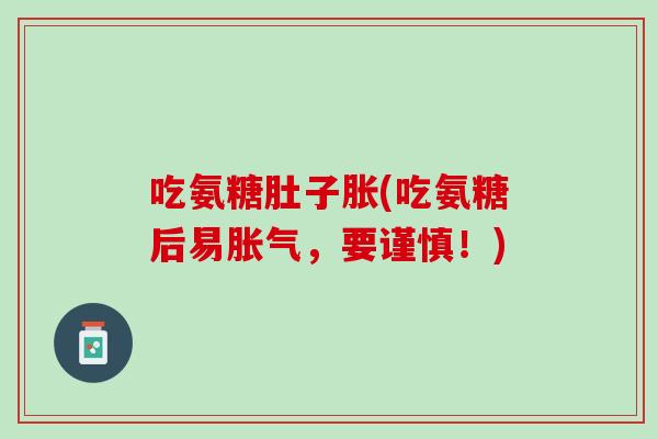 吃氨糖肚子胀(吃氨糖后易胀气，要谨慎！)