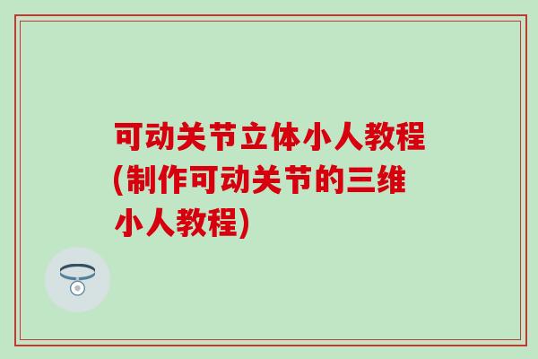 可动关节立体小人教程(制作可动关节的三维小人教程)