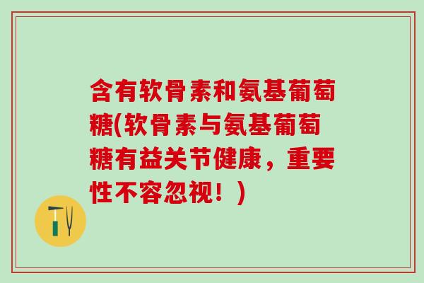含有软骨素和氨基葡萄糖(软骨素与氨基葡萄糖有益关节健康，重要性不容忽视！)