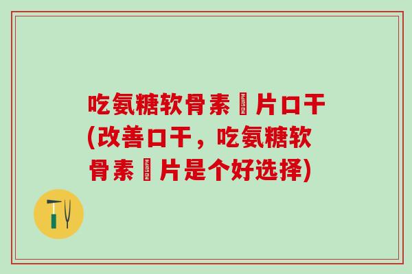吃氨糖软骨素鈣片口干(改善口干，吃氨糖软骨素鈣片是个好选择)